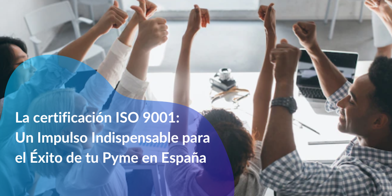 La Certificación ISO 9001: Un impulso Indispensable para el Éxito de tu Pyme en España