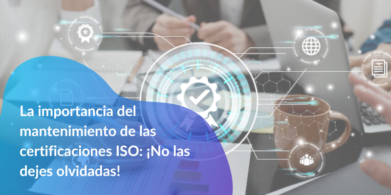 La importancia del mantenimiento de las certificaciones ISO: ¡No las dejes olvidadas!