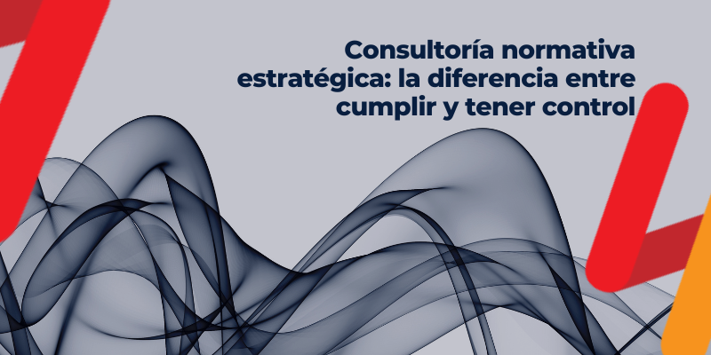Diferencia entre cumplir normativa y tener control mediante consultoría normativa estratégica
